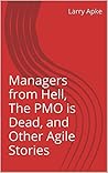 Managers from Hell, The PMO is Dead, and Other Agile Stories Managers from Hell, The PMO is Dead, and Other Agile Stories