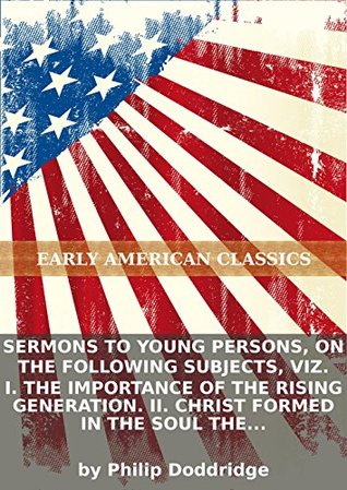 Sermons to young persons, on the following subjects, viz. I. The importance of the rising generation. II. Christ formed in the soul the foundation...