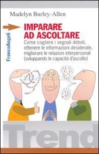 Imparare ad ascoltare - Come cogliere i segnali deboli, ottenere le informazioni desiderate, migliorare le relazioni interpersonali (sviluppando le capacità d'ascolto)