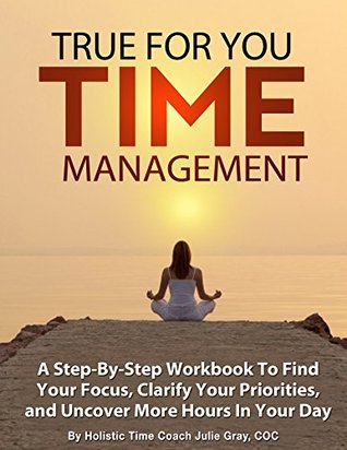 True For You Time Management Workbook: Find Your Focus, Clarify Your Priorities, and Uncover More Hours in Your Day (Kindle Edition)