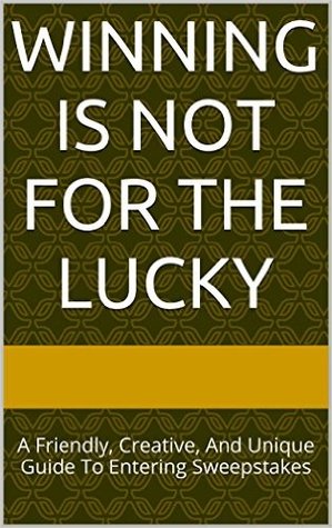 Winning Is Not For The Lucky: A Friendly, Creative, And Unique Guide To Entering Sweepstakes