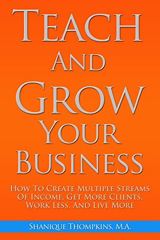 Teach And Grow Your Business: How To Create Multiple Streams of Income, Get More Clients, Work Less and Live More (Kindle Edition)