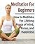 Meditation For Beginners: How to Meditate for Lifelong Peace of Mind, Focus, and Happiness: (Meditation, Meditation Book, Meditation Guide, Meditation Tips, Meditation Techniques)