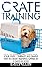 Crate Training: How To Successfully Crate Train Your Puppy - The Fast and Simple Way To Crate Training Puppies In 3 Days Or Less! (Dog Training, How to Crate Train Your Dog, Puppy Training)