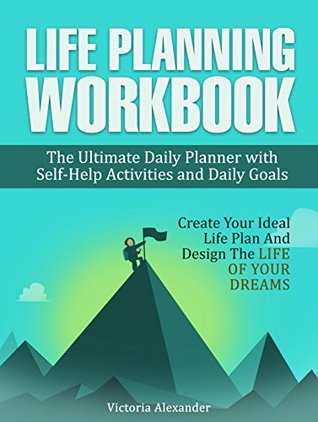 Life Planning Workbook: The Ultimate Daily Planner with Self-Help Activities and Daily Goals. Create Your Ideal Life Plan And Design The Life Of Your Dreams (How to Set Goals, Goal Setting)