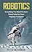 Robotics: Everything You Need to Know About Robotics From Beginner to Expert (Robotics 101, Robotics Mastery)