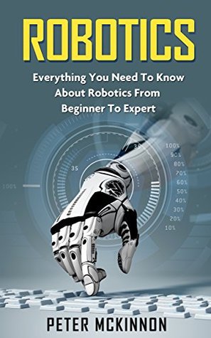 Robotics: Everything You Need to Know About Robotics From Beginner to Expert (Robotics 101, Robotics Mastery)