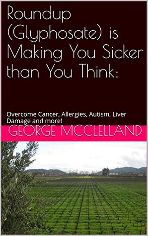 Roundup (Glyphosate) is Making You Sicker than You Think:: Overcome Cancer, Allergies, Autism, Liver Damage and more!