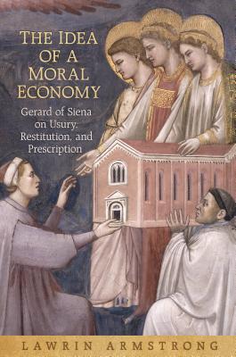 The Idea of a Moral Economy: Gerard of Siena on Usury, Restitution, and Prescription (Toronto Studies in Medieval Law)