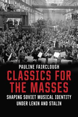 Classics for the Masses: Shaping Soviet Musical Identity under Lenin and Stalin (Hardcover)