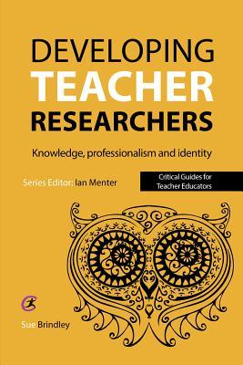 Developing Teacher Researchers: Knowledge, professionalism and identity (Critical Guides for Teacher Educators)