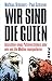 Wir sind die Guten: Ansichten eines Putinverstehers oder wie uns die Medien manipulieren