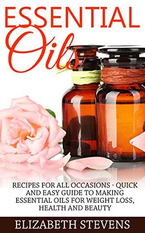 Essential Oils: Recipes For All Occasions - Quick And Easy Guide To Making Essential Oils For Weight Loss, Health And Beauty (Aromatherapy, Essential Oils Recipes, Weight Loss)