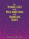 For Teenage Girls With Wild Ambitions and Trembling Hearts by Clementine von Radics