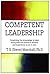 Competent Leadership: Presenting the Knowledge to Lead, along with the Practical Lessons and Experience to Do It Well