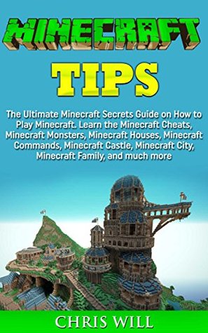 Minecraft Tips: The Ultimate Minecraft Secrets Guide on How to Play Minecraft. Learn the Minecraft Cheats, Minecraft Monsters, Minecraft Houses, Minecraft Commands and Minecraft Castle (Kindle Edition)