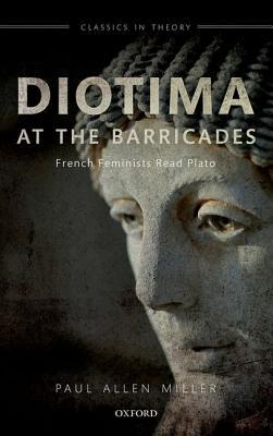 Diotima at the Barricades: French Feminists Read Plato (Classics in Theory)