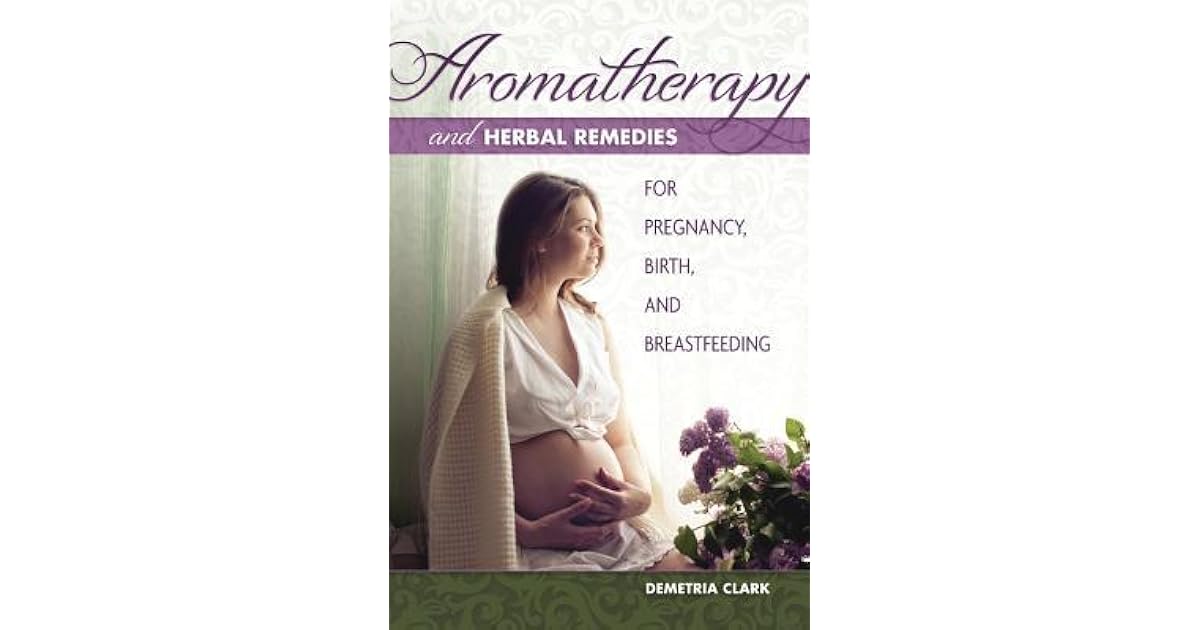Aromatherapy and Herbal Remedies for Pregnancy, Birth, and