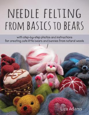 Needle Felting From Basics to Bears: With Step-by-Step Photos and Instructions for Creating Cute Little Bears and Bunnies from Natural Wools (Paperback)