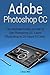 Adobe Photoshop CC: The Ultimate Guide on How to Use Photoshop CC. Learn Photoshop In 20 Hours Or Less! (Adobe Photoshop CC)