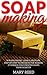 Soap Making: For Beginners - Simple And Easy Step-By-Step Techniques For Making 37 Unique Cold- Process Soaps From Scratch (Homemade Soap, How To Make Soap, Soap Making Natural)