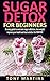 Sugar Free: Sugar Detox For Beginners: An Easy Guide To Overcome Sugar Addiction, Lose Weight, Improve Your Health And Lead A Better Life Forever! (Ultimate Guide to Weight Loss Book 1)
