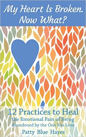 My Heart Is Broken. Now What? 12 Practices To Heal The Emotional Pain Of Being Abandoned By The One You Love