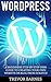 Wordpress: A Beginners Step-By-Step User Guide To Creating Your Own Website Or Blog From Scratch (Wordpress For Beginners, Web Development, Web Design)