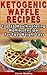 Ketogenic Waffles Recipes: Top 35 Mouthwatering Waffles Recipes For Fast Weight Loss