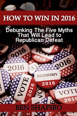 How To Win In 2016: Debunking The Five Myths That Will Lead to Republican Defeat (Kindle Edition)
