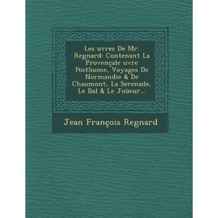 Les Œuvres de Mr. Regnard: Contenant La Provençale Œuvre Posthume, Voyages de Normandie & de Chaumont, La Sérénade, Le Bal & Le Joueur...