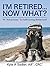 I'm Retired...Now What?: 99...