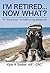 I'm Retired...Now What? by Kyle A. Sadler