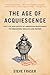 The Age of Acquiescence: The Life and Death of American Resistance to Organized Wealth and Power