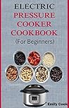 Electric Pressure Cooker Cookbook For Beginners: Top Recipes With Beginners Guide To Electric Pressure Cooking (Soups, Stews, Chowder, Seafoods, Chicken, Desserts, Vegan & Gluten Free Recipes)