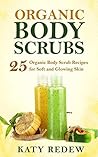 Organic Body Scrubs: 25 Organic Body Scrub Recipes for Soft and Glowing Skin