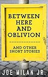 Between Here and Oblivion: and Other Short Stories Between Here and Oblivion: and Other Short Stories