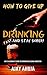 How To Give Up Drinking Fast And Stay Sober: An Ex-Alcoholic's Guide To Overcoming Alcohol Addiction