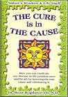 The Cure is in the Cause: Nature's Wisdom and Life Itself; How you can eradicate any disease or life problem once and for all, by knowing the true cause and eliminating it