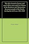 The olive branch of peace and good will to men; anti-war history of the Brethren and Mennonites, the peace people of the South, during the civil war, 1861-1865