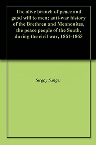 The olive branch of peace and good will to men; anti-war history of the Brethren and Mennonites, the peace people of the South, during the civil war, 1861-1865 (Kindle Edition)