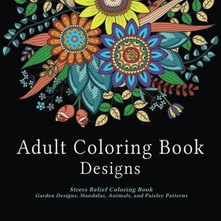 Adult Coloring Book Designs: Stress Relief Coloring Book: Garden Designs, Mandalas, Animals, and Paisley Patterns (Paperback)
