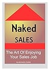 Naked Sales: The Art Of Enjoying Your Sales Job Naked Sales: The Art Of Enjoying Your Sales Job