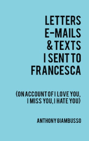Letters, E-mails & Texts I sent to Francesca: On Account of I Love You, I Miss You, I Hate You