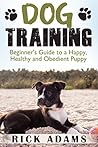 Dog Training: Beginner’s Guide to a Happy, Healthy and Obedient Puppy (Dog training guide, puppy training, dog grooming, dog beds, dog tricks, puppies, puppy training for beginners)