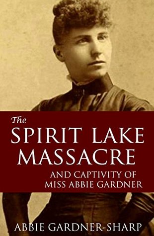 The Spirit Lake Massacre and the Captivity of Abbie Gardner (Expanded, Annotated)