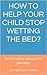 How to help your child stop wetting the bed?: An effective manual for parents.