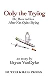Only the Trying: Or, How to Live After Not Quite Dying Only the Trying: Or, How to Live After Not Quite Dying