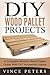 DIY Wood Pallet Projects: A Complete Modern Wood Pallet Guide With DIY Household Hacks
