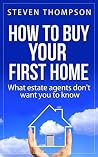 How To Buy Your First Home: What Estate Agents Don't Want You To Know How To Buy Your First Home: What Estate Agents Don't Want You To Know
